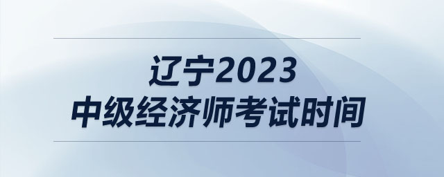 遼寧2023中級(jí)經(jīng)濟(jì)師考試時(shí)間