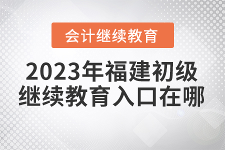 2023年福建初級(jí)會(huì)計(jì)繼續(xù)教育入口在哪？