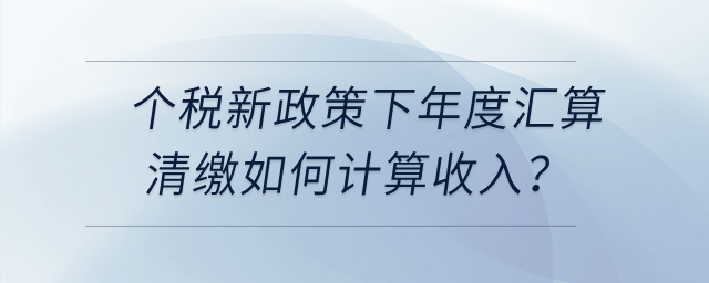 個稅新政策下年度匯算清繳時，勞務(wù)報酬、稿酬、特許權(quán)使用費(fèi)如何計算收入？