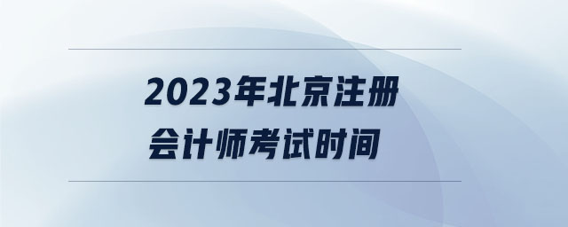 2023年北京注冊(cè)會(huì)計(jì)師考試時(shí)間