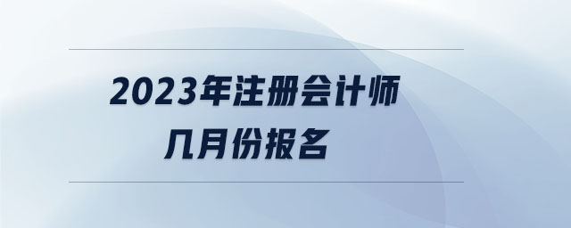 2023年注冊會計師幾月份報名