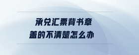 承兌匯票背書章蓋的不清楚怎么辦