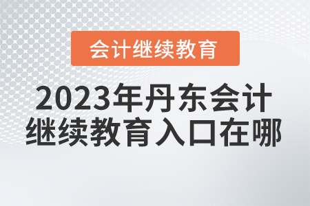 2023年丹東會計繼續(xù)教育入口在哪？