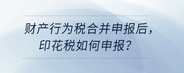  財產(chǎn)和行為稅合并申報之后，印花稅如何申報？