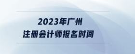 2023年廣州注冊(cè)會(huì)計(jì)師報(bào)名時(shí)間