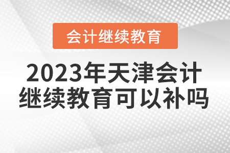 2023年天津會(huì)計(jì)繼續(xù)教育可以補(bǔ)嗎？