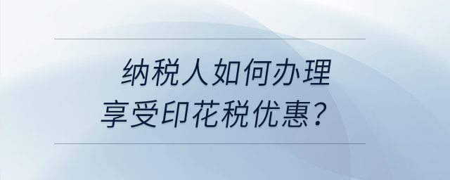 納稅人享受印花稅優(yōu)惠，如何辦理？