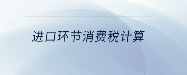 進口環(huán)節(jié)應(yīng)稅消費品怎樣計算消費稅？