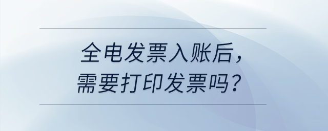 公司取得全電發(fā)票入賬后，需要把發(fā)票打印出來嗎？