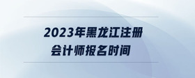 2023年黑龍江注冊(cè)會(huì)計(jì)師報(bào)名時(shí)間