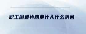 職工困難補(bǔ)助費(fèi)計(jì)入什么科目