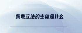 稅收立法的主體是什么