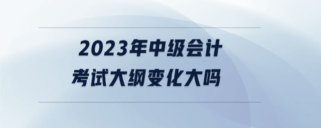 2023年中級(jí)會(huì)計(jì)考試大綱變化大嗎