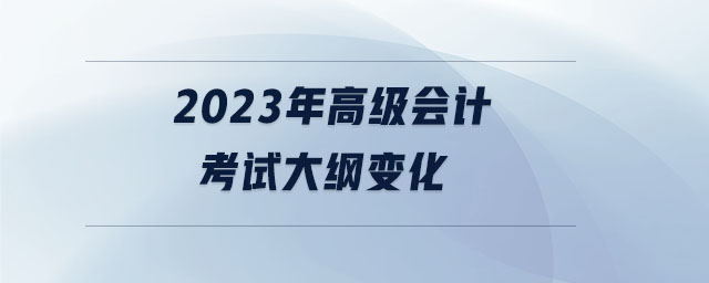 2023年高級(jí)會(huì)計(jì)考試大綱變化