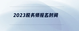 2023稅務(wù)師報名時間
