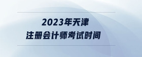 2023年天津注冊(cè)會(huì)計(jì)師考試時(shí)間