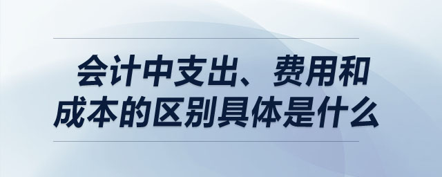 會(huì)計(jì)中支出、費(fèi)用和成本的區(qū)別具體是什么