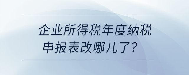 企業(yè)所得稅年度納稅申報表改哪兒了？