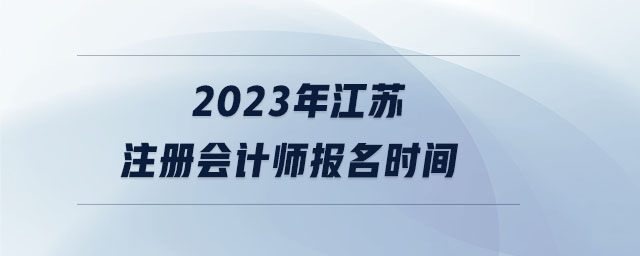 2023年江蘇注冊會計師報名時間