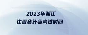 2023年浙江注冊(cè)會(huì)計(jì)師考試時(shí)間