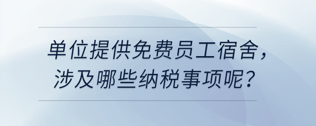 單位給員工提供免費的員工宿舍，涉及哪些納稅事項呢？