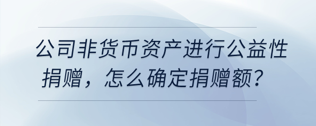 公司用非貨幣資產(chǎn)進行公益性捐贈，怎么確定捐贈額？