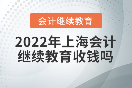 2022年上海會(huì)計(jì)繼續(xù)教育收錢嗎？