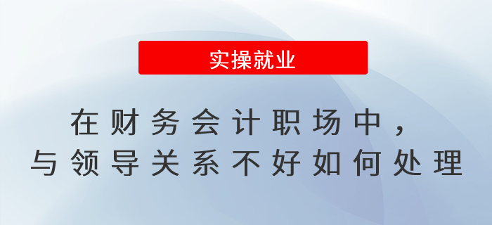 在財務會計職場中，與領導關系不好如何處理？