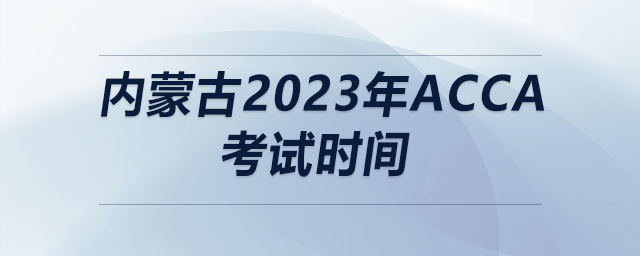 內(nèi)蒙古2023年acca考試時(shí)間