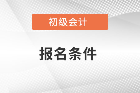 2023年初級會計報名條件包括什么？
