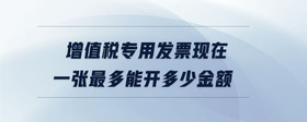 增值稅專用發(fā)票現(xiàn)在一張最多能開多少金額
