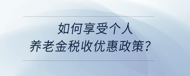 如何享受個(gè)人養(yǎng)老金稅收優(yōu)惠政策？