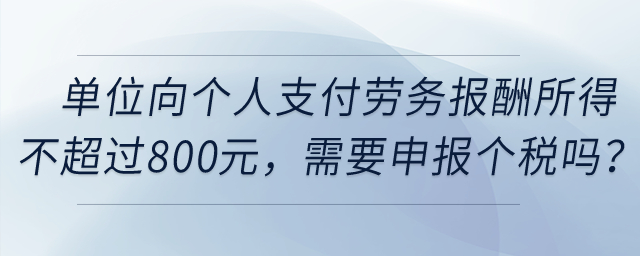 單位向個(gè)人支付勞務(wù)報(bào)酬所得不超過(guò)800元，需要申報(bào)個(gè)稅嗎？