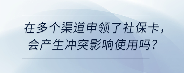 在多個(gè)渠道申領(lǐng)了社保卡，會(huì)產(chǎn)生沖突影響使用嗎？