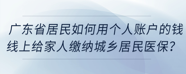 廣東省居民如何用個(gè)人賬戶的錢線上給家人繳納城鄉(xiāng)居民醫(yī)保？