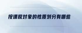 按課稅對象的性質(zhì)劃分有哪些
