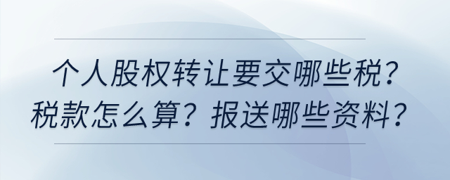 個(gè)人股權(quán)轉(zhuǎn)讓要交哪些稅？稅款怎么算？向稅務(wù)機(jī)關(guān)報(bào)送哪些資料？