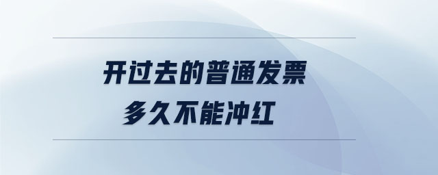 開(kāi)過(guò)去的普通發(fā)票多久不能沖紅