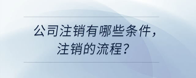 公司注銷有哪些條件，注銷的流程？