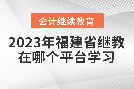 2023年福建省會計繼續(xù)教育在哪個平臺學(xué)習(xí)？