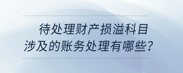 待處理財產(chǎn)損溢科目涉及到的賬務(wù)處理有哪些？
