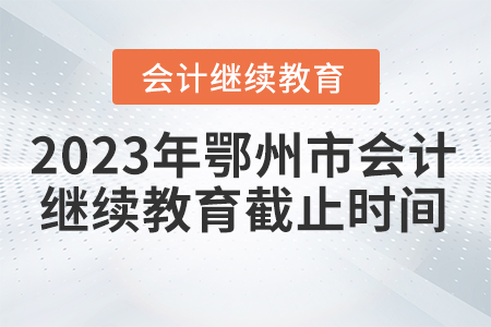 2023年鄂州市會(huì)計(jì)繼續(xù)教育截止時(shí)間