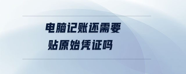 電腦記賬還需要貼原始憑證嗎