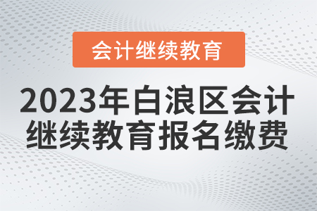 2023年湖北省白浪區(qū)會(huì)計(jì)繼續(xù)教育報(bào)名繳費(fèi)要求