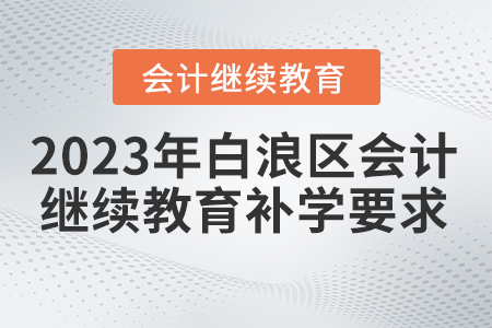 2023年湖北省白浪區(qū)會(huì)計(jì)繼續(xù)教育補(bǔ)學(xué)要求 2023年湖北省白浪區(qū)會(huì)計(jì)繼續(xù)教育補(bǔ)學(xué)要求