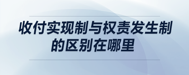 收付實現(xiàn)制與權(quán)責(zé)發(fā)生制的區(qū)別在哪里