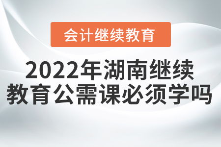 2022年湖南會計(jì)繼續(xù)教育公需課必須學(xué)嗎？