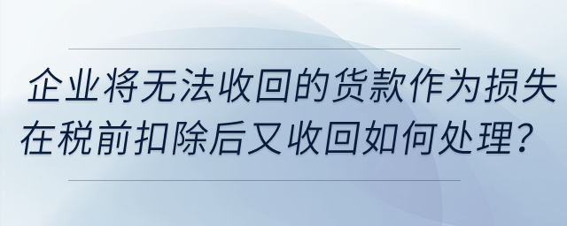 企業(yè)將無法收回的貨款作為損失在稅前扣除后又收回，如何處理？