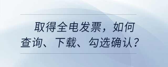 取得全電發(fā)票，如何查詢、下載、勾選確認等相關處理？