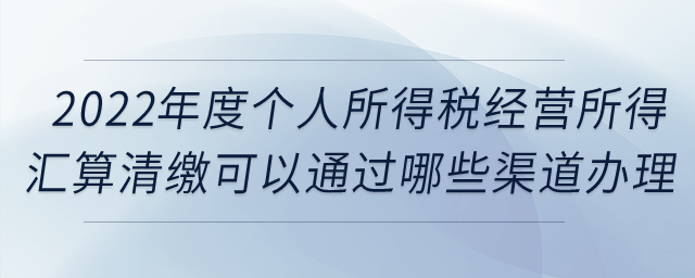 2022年度個(gè)人所得稅經(jīng)營所得匯算清繳可以通過哪些渠道辦理？